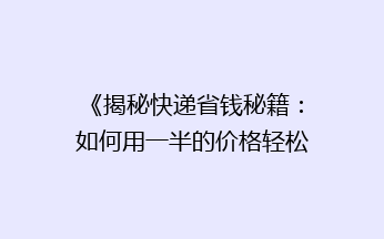 《揭秘快递省钱秘籍：如何用一半的价格轻松寄快递？》