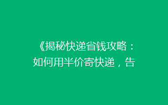 《揭秘快递省钱攻略：如何用半价寄快递，告别高价烦恼？》