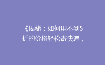 《揭秘：如何用不到5折的价格轻松寄快递，省钱攻略大公开！》