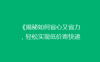 《揭秘如何省心又省力，轻松实现低价寄快递的五大秘籍！》