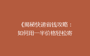 《揭秘快递省钱攻略：如何用一半价格轻松寄快递？》