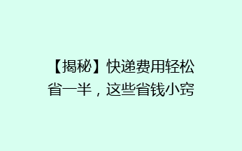 【揭秘】快递费用轻松省一半，这些省钱小窍门你一定要知道！🎯