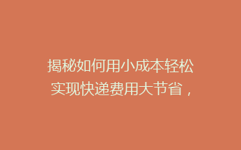 揭秘如何用小成本轻松实现快递费用大节省，告别高价快递的烦恼！