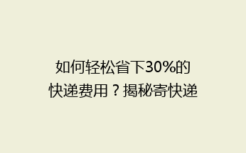 如何轻松省下30%的快递费用？揭秘寄快递省钱秘籍，告别高价烦恼！