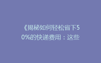 《揭秘如何轻松省下50%的快递费用：这些省钱技巧你一定不知道！》