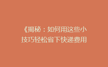 《揭秘：如何用这些小技巧轻松省下快递费用，让你寄送更实惠！》