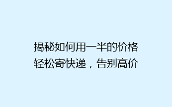 揭秘如何用一半的价格轻松寄快递，告别高价烦恼！