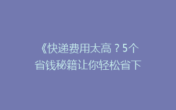 《快递费用太高？5个省钱秘籍让你轻松省下一大笔！》