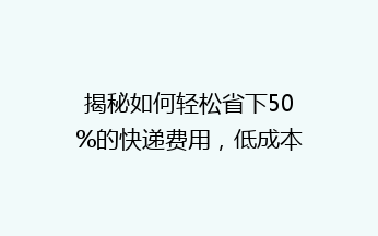 揭秘如何轻松省下50%的快递费用，低成本寄送秘籍大公开！