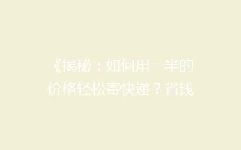 《揭秘：如何用一半的价格轻松寄快递？省钱秘籍大公开！》