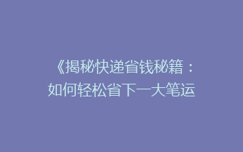 《揭秘快递省钱秘籍：如何轻松省下一大笔运费？》