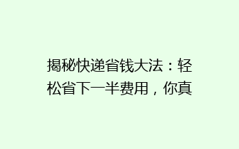 揭秘快递省钱大法：轻松省下一半费用，你真的做到了吗？