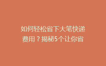 如何轻松省下大笔快递费用？揭秘5个让你省心的省钱技巧！
