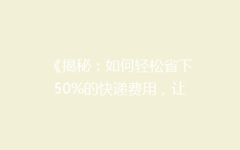 《揭秘：如何轻松省下50%的快递费用，让你寄快递不再心疼钱袋？》