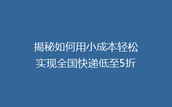 揭秘如何用小成本轻松实现全国快递低至5折的省钱攻略！