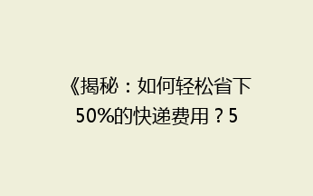 《揭秘：如何轻松省下50%的快递费用？5大省钱技巧大公开！》