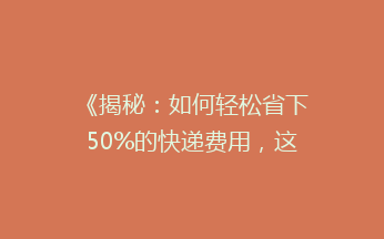 《揭秘：如何轻松省下50%的快递费用，这些省钱方法你绝对想不到！》