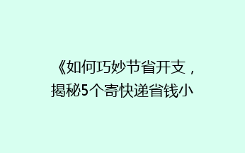 《如何巧妙节省开支，揭秘5个寄快递省钱小妙招》