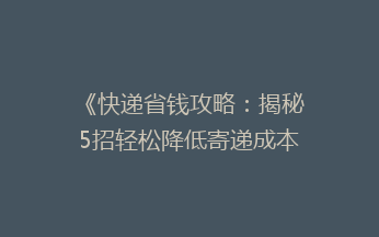 《快递省钱攻略：揭秘5招轻松降低寄递成本，告别高价烦恼！》