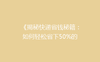 《揭秘快递省钱秘籍：如何轻松省下50%的邮费，还能享受高效配送？》