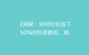 《揭秘：如何轻松省下50%的快递费用，揭秘低价寄快递的神奇技巧！》