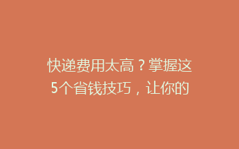 快递费用太高？掌握这5个省钱技巧，让你的快递费用减半！