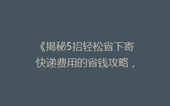 《揭秘5招轻松省下寄快递费用的省钱攻略，告别高价快递烦恼！》
