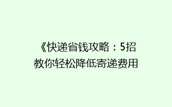 《快递省钱攻略：5招教你轻松降低寄递费用，告别高价快递烦恼！》