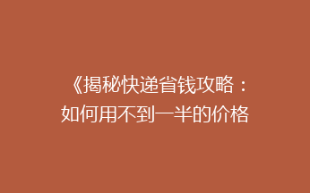 《揭秘快递省钱攻略：如何用不到一半的价格轻松寄快递？》