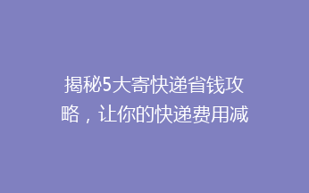 揭秘5大寄快递省钱攻略，让你的快递费用减半，不再心疼！🚀