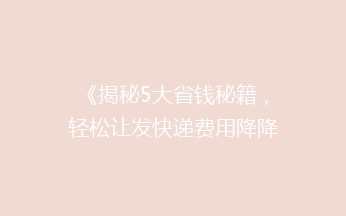 《揭秘5大省钱秘籍，轻松让发快递费用降降降！》