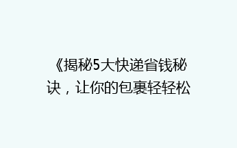《揭秘5大快递省钱秘诀，让你的包裹轻轻松松省一半！》