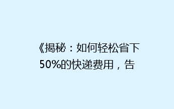 《揭秘：如何轻松省下50%的快递费用，告别高价邮寄烦恼？》