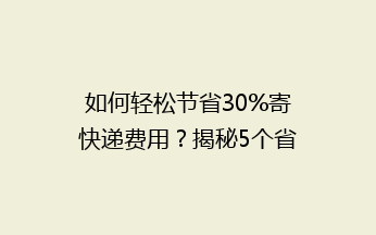 如何轻松节省30%寄快递费用?揭秘5个省钱技巧,告别高价快递烦恼!