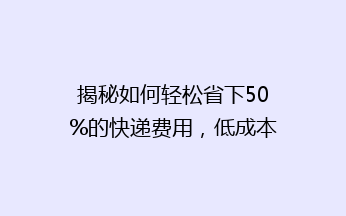 揭秘如何轻松省下50%的快递费用，低成本寄快递的神奇技巧！