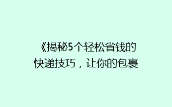 《揭秘5个轻松省钱的快递技巧，让你的包裹轻松“瘦身”》