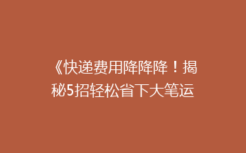 《快递费用降降降！揭秘5招轻松省下大笔运费》