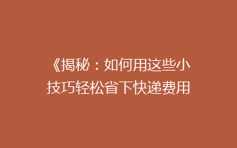 《揭秘：如何用这些小技巧轻松省下快递费用，告别高价寄送烦恼？》