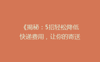 《揭秘：5招轻松降低快递费用，让你的寄送成本缩水一半！》