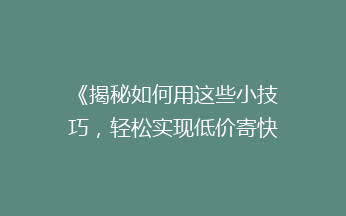 《揭秘如何用这些小技巧，轻松实现低价寄快递的省钱大法！》