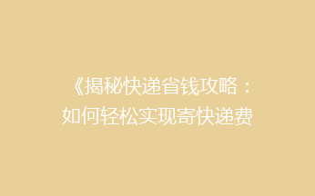 《揭秘快递省钱攻略：如何轻松实现寄快递费用大减半？》