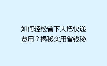如何轻松省下大把快递费用？揭秘实用省钱秘籍，告别高价快递烦恼！