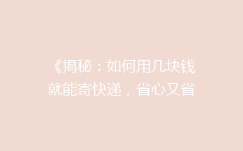 《揭秘：如何用几块钱就能寄快递，省心又省钱的小技巧大公开！》