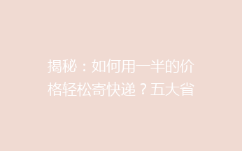 揭秘：如何用一半的价格轻松寄快递？五大省钱技巧让你成为快递达人！