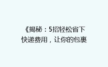 《揭秘：5招轻松省下快递费用，让你的包裹更实惠！》