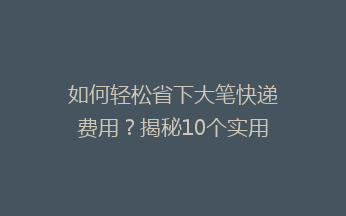 如何轻松省下大笔快递费用？揭秘10个实用省钱小技巧！