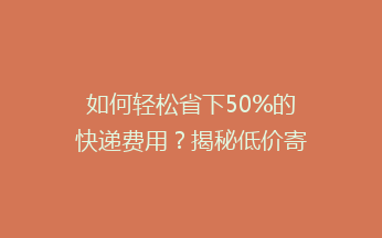 如何轻松省下50%的快递费用？揭秘低价寄快递的神奇省钱攻略！