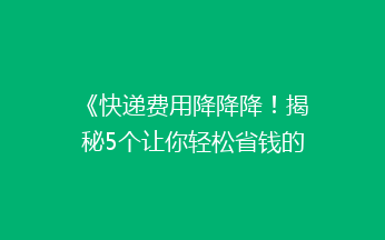 《快递费用降降降！揭秘5个让你轻松省钱的快递小技巧》