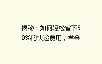 揭秘：如何轻松省下50%的快递费用，学会这些技巧，寄快递也能变省钱达人！