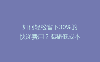 如何轻松省下30%的快递费用？揭秘低成本快递寄送秘籍！